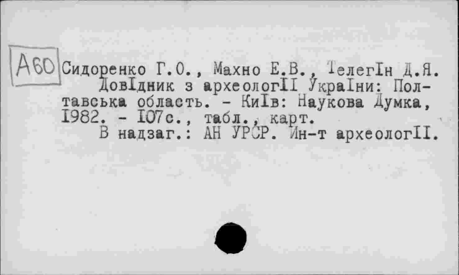 ﻿|А^
Сидоренко Г. 0., Махно Е.В., Іелегін Д.Я.
Довідник з археології України: Полтавська область. - Київ: Наукова Думка, 1982. - ІО7с., табл., карт.
В надзаг.: АН УРЗР. Лн-т археології.